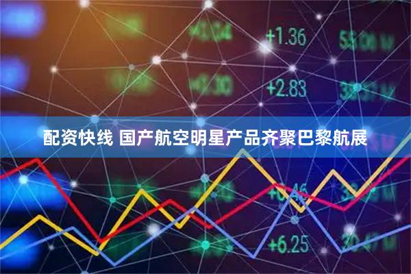 配资快线 国产航空明星产品齐聚巴黎航展