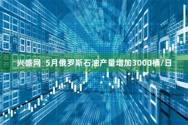 兴盛网  5月俄罗斯石油产量增加3000桶/日