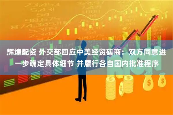 辉煌配资 外交部回应中美经贸磋商：双方同意进一步确定具体细节 并履行各自国内批准程序