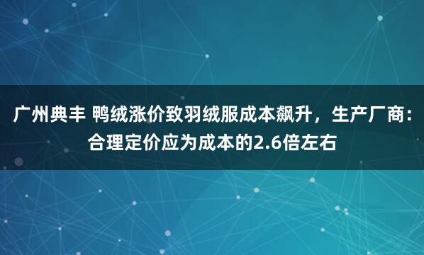 广州典丰 鸭绒涨价致羽绒服成本飙升，生产厂商：合理定价应为成本的2.6倍左右