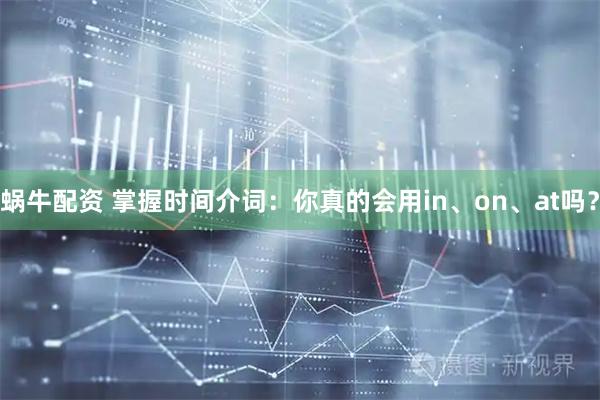 蜗牛配资 掌握时间介词：你真的会用in、on、at吗？