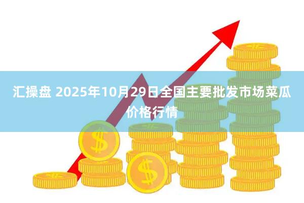 汇操盘 2025年10月29日全国主要批发市场菜瓜价格行情