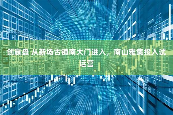 创赢盘 从新场古镇南大门进入，南山雅集投入试运营