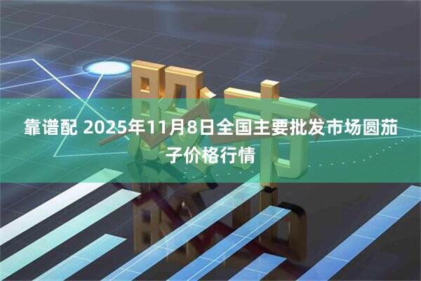 靠谱配 2025年11月8日全国主要批发市场圆茄子价格行情