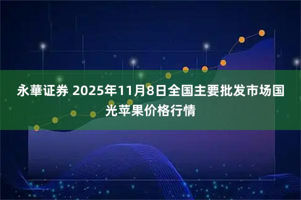 永華证券 2025年11月8日全国主要批发市场国光苹果价格行情