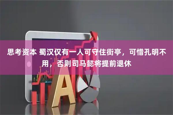 思考资本 蜀汉仅有一人可守住街亭，可惜孔明不用，否则司马懿将提前退休