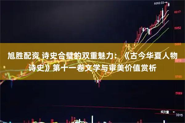 旭胜配资 诗史合璧的双重魅力：《古今华夏人物诗史》第十一卷文学与审美价值赏析