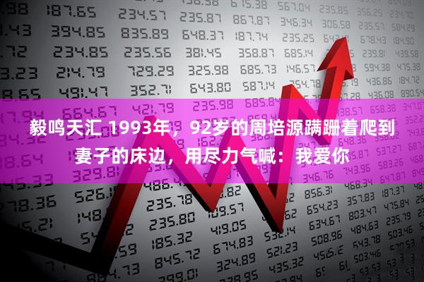 毅鸣天汇 1993年，92岁的周培源蹒跚着爬到妻子的床边，用尽力气喊：我爱你