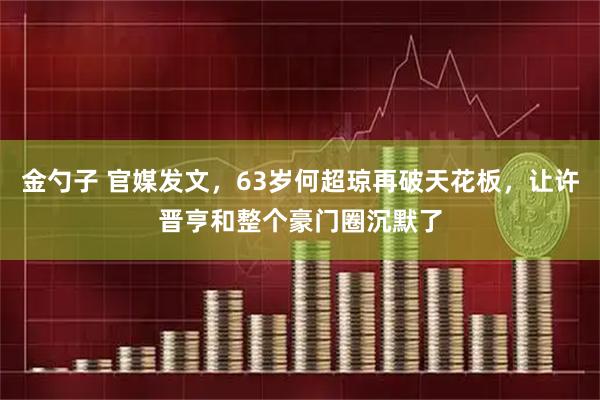 金勺子 官媒发文，63岁何超琼再破天花板，让许晋亨和整个豪门圈沉默了