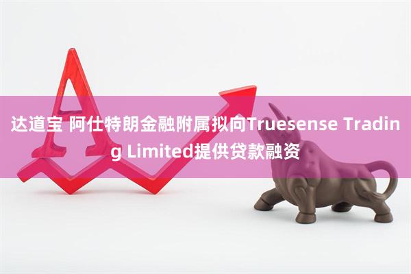 达道宝 阿仕特朗金融附属拟向Truesense Trading Limited提供贷款融资