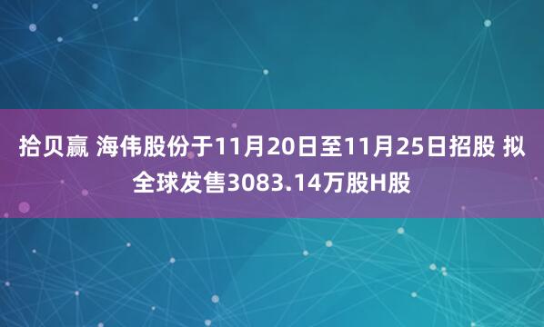 拾贝赢 海伟股份于11月20日至11月25日招股 拟全球发售3083.14万股H股