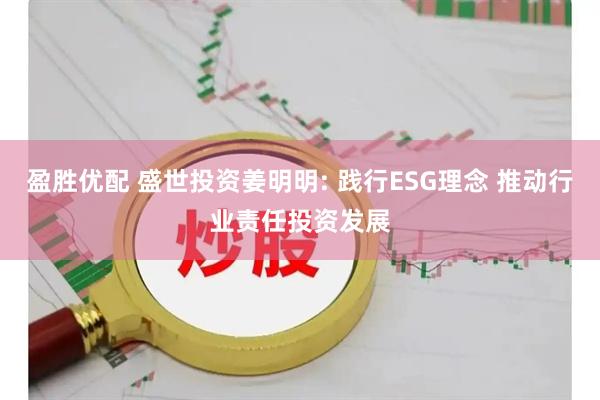盈胜优配 盛世投资姜明明: 践行ESG理念 推动行业责任投资发展