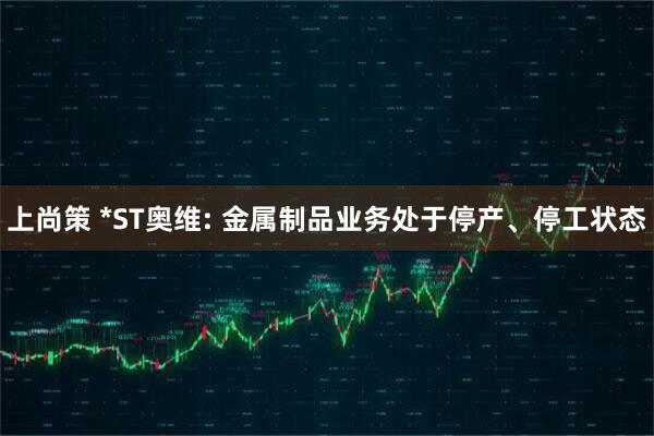 上尚策 *ST奥维: 金属制品业务处于停产、停工状态