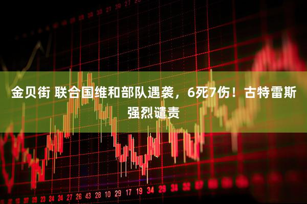 金贝街 联合国维和部队遇袭，6死7伤！古特雷斯强烈谴责