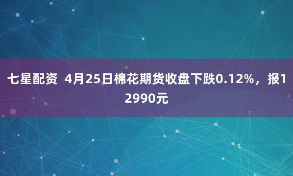 七星配资  4月25日棉花期货收盘下跌0.12%，报12990元