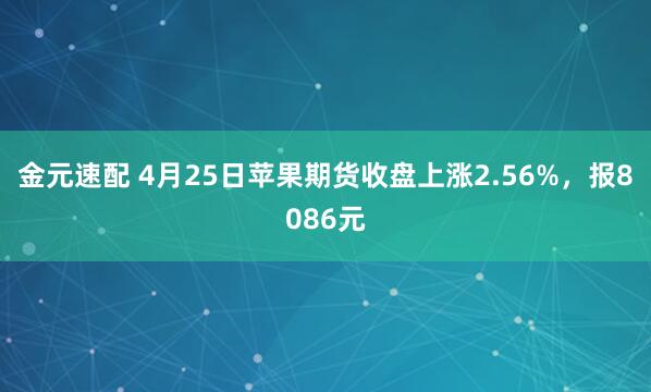 金元速配 4月25日苹果期货收盘上涨2.56%，报8086元