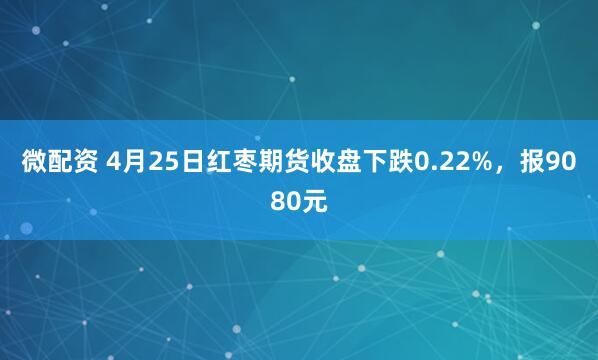 微配资 4月25日红枣期货收盘下跌0.22%，报9080元