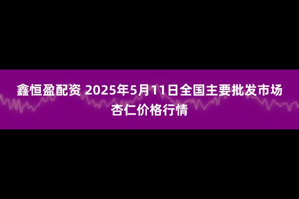 鑫恒盈配资 2025年5月11日全国主要批发市场杏仁价格行情