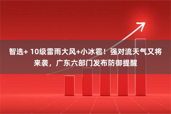 智选+ 10级雷雨大风+小冰雹！强对流天气又将来袭，广东六部门发布防御提醒