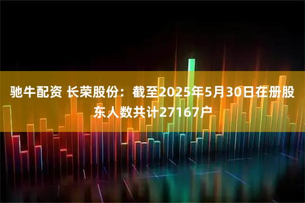 驰牛配资 长荣股份：截至2025年5月30日在册股东人数共计27167户