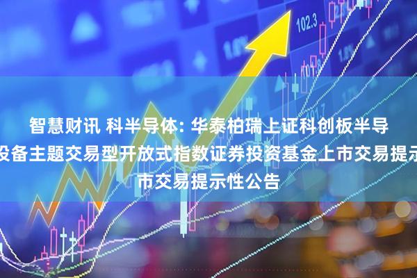 智慧财讯 科半导体: 华泰柏瑞上证科创板半导体材料设备主题交易型开放式指数证券投资基金上市交易提示性公告