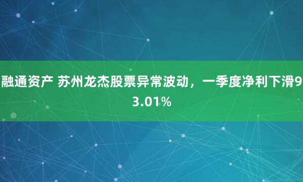 融通资产 苏州龙杰股票异常波动，一季度净利下滑93.01%