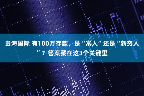 贵海国际 有100万存款，是“富人”还是“新穷人”？答案藏在这3个关键里
