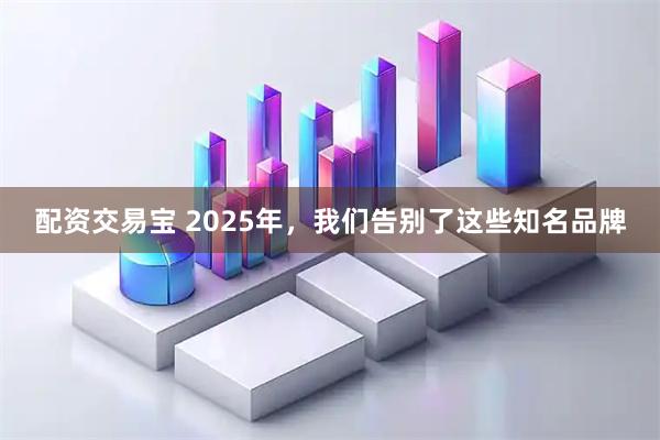 配资交易宝 2025年，我们告别了这些知名品牌