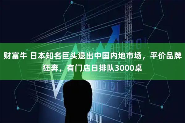 财富牛 日本知名巨头退出中国内地市场，平价品牌狂奔，有门店日排队3000桌
