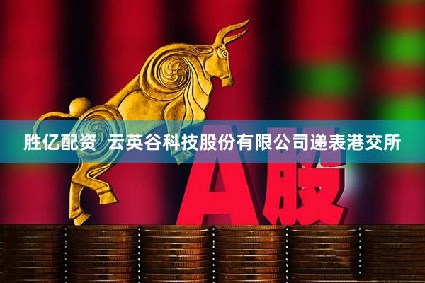 胜亿配资  云英谷科技股份有限公司递表港交所