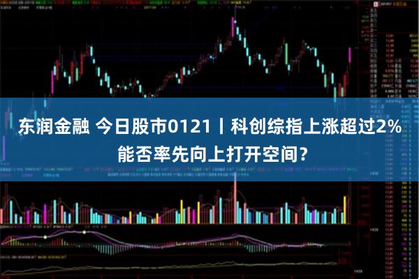 东润金融 今日股市0121丨科创综指上涨超过2% 能否率先向上打开空间？
