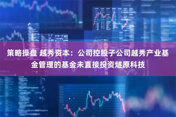策略操盘 越秀资本：公司控股子公司越秀产业基金管理的基金未直接投资燧原科技