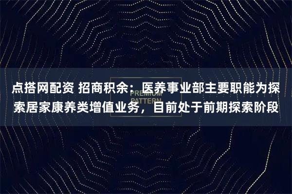 点搭网配资 招商积余：医养事业部主要职能为探索居家康养类增值业务，目前处于前期探索阶段