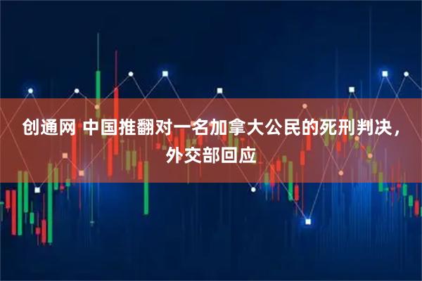 创通网 中国推翻对一名加拿大公民的死刑判决，外交部回应