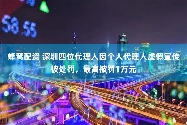 蜂窝配资 深圳四位代理人因个人代理人虚假宣传被处罚，最高被罚1万元