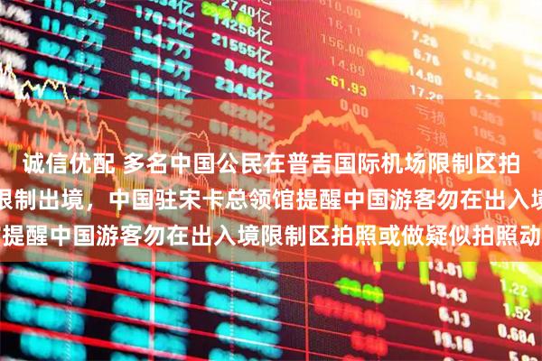 诚信优配 多名中国公民在普吉国际机场限制区拍照被要求返回出发地或限制出境，中国驻宋卡总领馆提醒中国游客勿在出入境限制区拍照或做疑似拍照动作